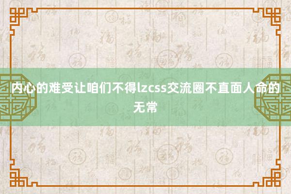 内心的难受让咱们不得lzcss交流圈不直面人命的无常