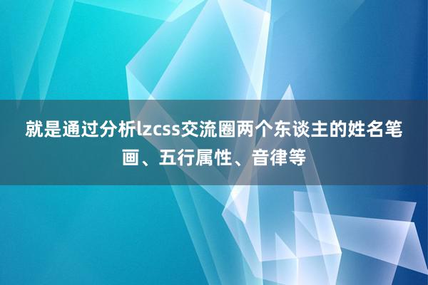 就是通过分析lzcss交流圈两个东谈主的姓名笔画、五行属性、音律等
