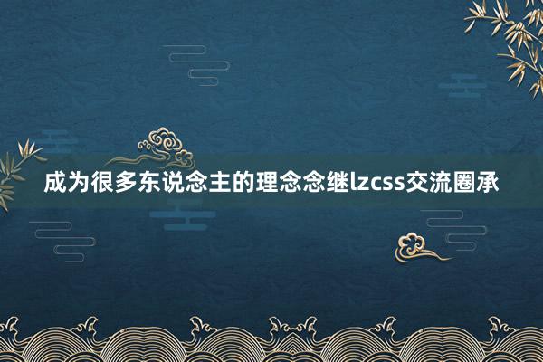 成为很多东说念主的理念念继lzcss交流圈承