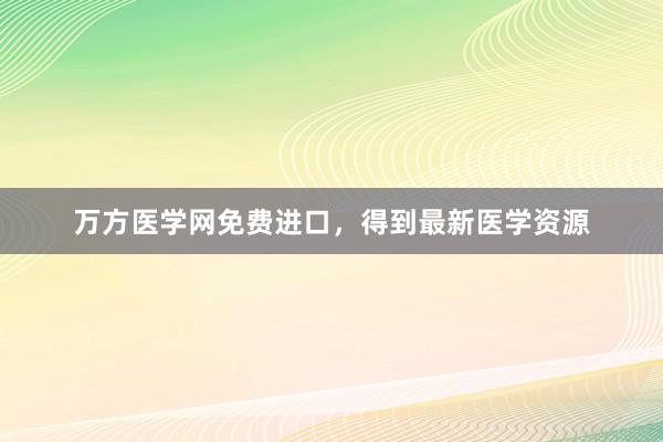 万方医学网免费进口，得到最新医学资源