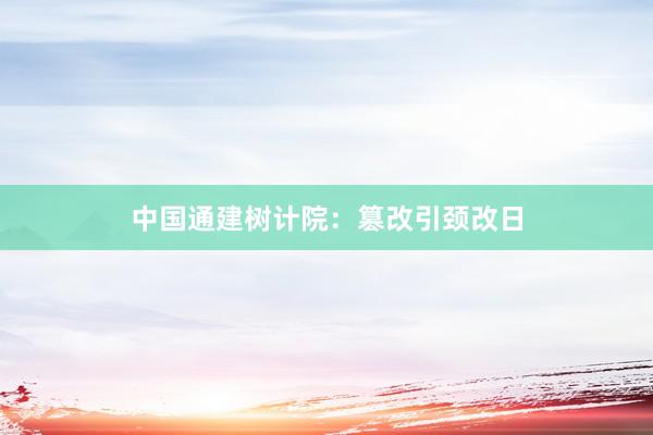 中国通建树计院：篡改引颈改日